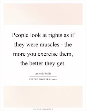 People look at rights as if they were muscles - the more you exercise them, the better they get Picture Quote #1