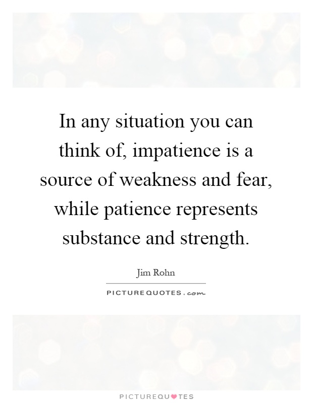 In any situation you can think of, impatience is a source of weakness and fear, while patience represents substance and strength Picture Quote #1