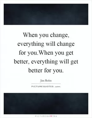 When you change, everything will change for you.When you get better, everything will get better for you Picture Quote #1