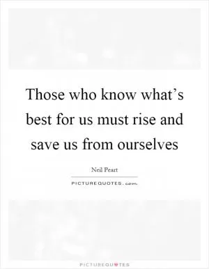 Those who know what’s best for us must rise and save us from ourselves Picture Quote #1