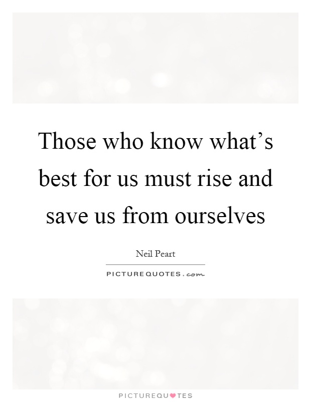 Those who know what's best for us must rise and save us from ourselves Picture Quote #1