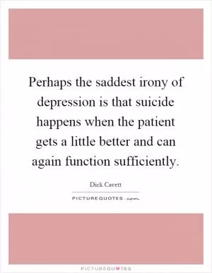 Perhaps the saddest irony of depression is that suicide happens when the patient gets a little better and can again function sufficiently Picture Quote #1