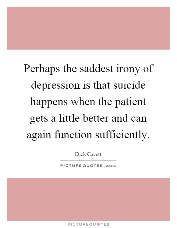 Perhaps the saddest irony of depression is that suicide happens when the patient gets a little better and can again function sufficiently Picture Quote #1