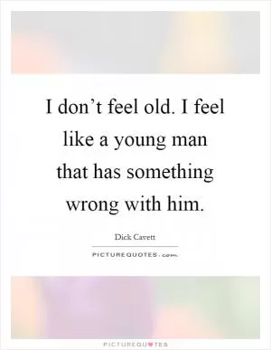 I don’t feel old. I feel like a young man that has something wrong with him Picture Quote #1