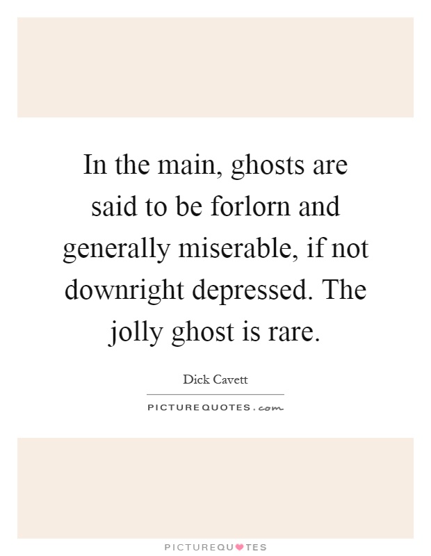In the main, ghosts are said to be forlorn and generally miserable, if not downright depressed. The jolly ghost is rare Picture Quote #1