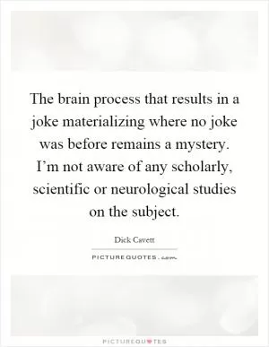 The brain process that results in a joke materializing where no joke was before remains a mystery. I’m not aware of any scholarly, scientific or neurological studies on the subject Picture Quote #1
