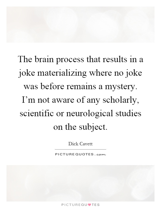 The brain process that results in a joke materializing where no joke was before remains a mystery. I'm not aware of any scholarly, scientific or neurological studies on the subject Picture Quote #1