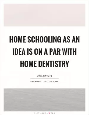 Home schooling as an idea is on a par with home dentistry Picture Quote #1