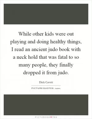 While other kids were out playing and doing healthy things, I read an ancient judo book with a neck hold that was fatal to so many people, they finally dropped it from judo Picture Quote #1