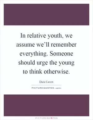 In relative youth, we assume we’ll remember everything. Someone should urge the young to think otherwise Picture Quote #1