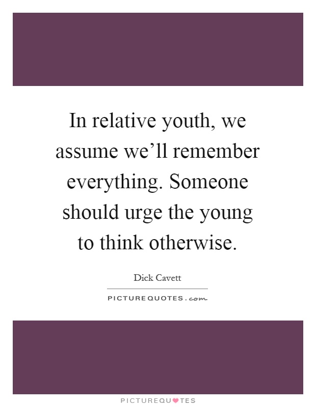 In relative youth, we assume we'll remember everything. Someone should urge the young to think otherwise Picture Quote #1