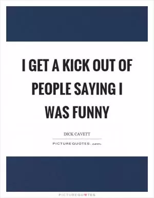 I get a kick out of people saying I was funny Picture Quote #1