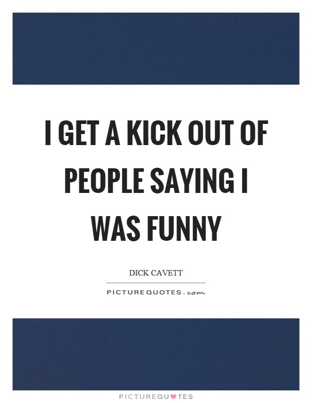 I get a kick out of people saying I was funny Picture Quote #1