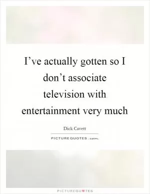 I’ve actually gotten so I don’t associate television with entertainment very much Picture Quote #1