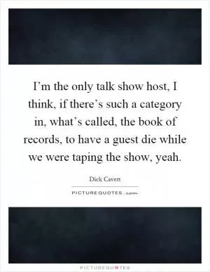 I’m the only talk show host, I think, if there’s such a category in, what’s called, the book of records, to have a guest die while we were taping the show, yeah Picture Quote #1