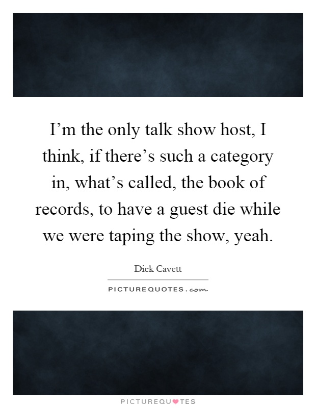 I'm the only talk show host, I think, if there's such a category in, what's called, the book of records, to have a guest die while we were taping the show, yeah Picture Quote #1