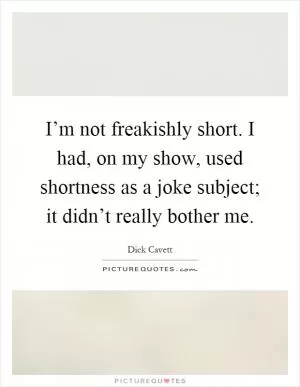 I’m not freakishly short. I had, on my show, used shortness as a joke subject; it didn’t really bother me Picture Quote #1