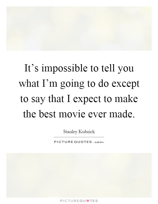 It's impossible to tell you what I'm going to do except to say that I expect to make the best movie ever made Picture Quote #1