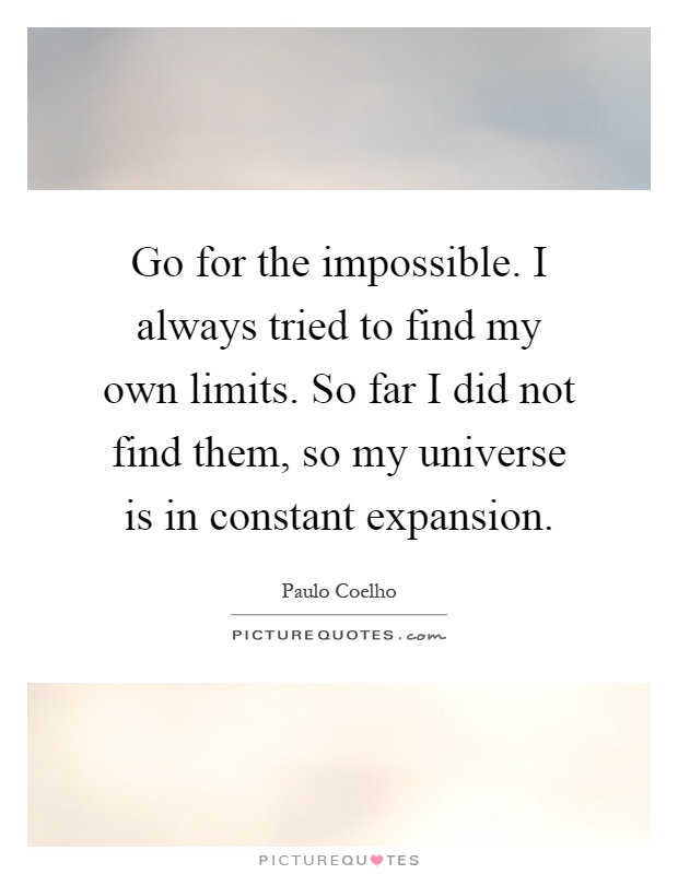 Go for the impossible. I always tried to find my own limits. So far I did not find them, so my universe is in constant expansion Picture Quote #1