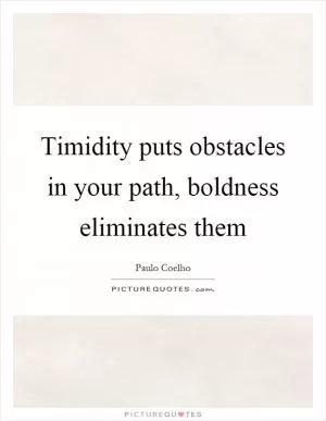 Timidity puts obstacles in your path, boldness eliminates them Picture Quote #1