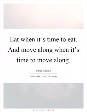 Eat when it’s time to eat. And move along when it’s time to move along Picture Quote #1
