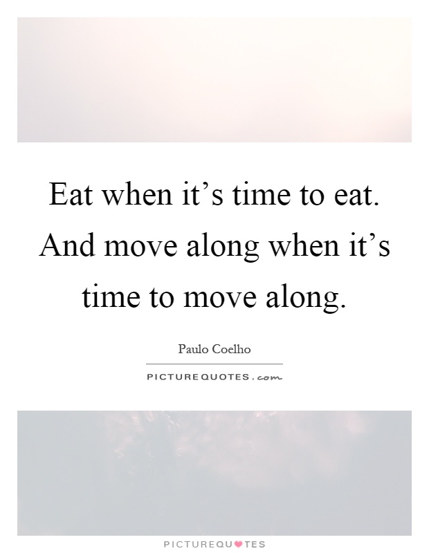 Eat when it's time to eat. And move along when it's time to move along Picture Quote #1