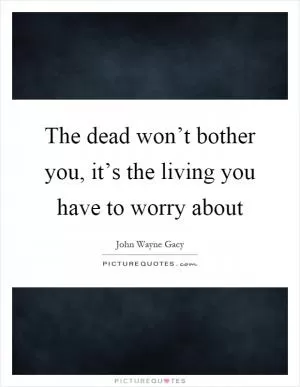 The dead won’t bother you, it’s the living you have to worry about Picture Quote #1