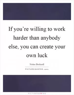 If you’re willing to work harder than anybody else, you can create your own luck Picture Quote #1