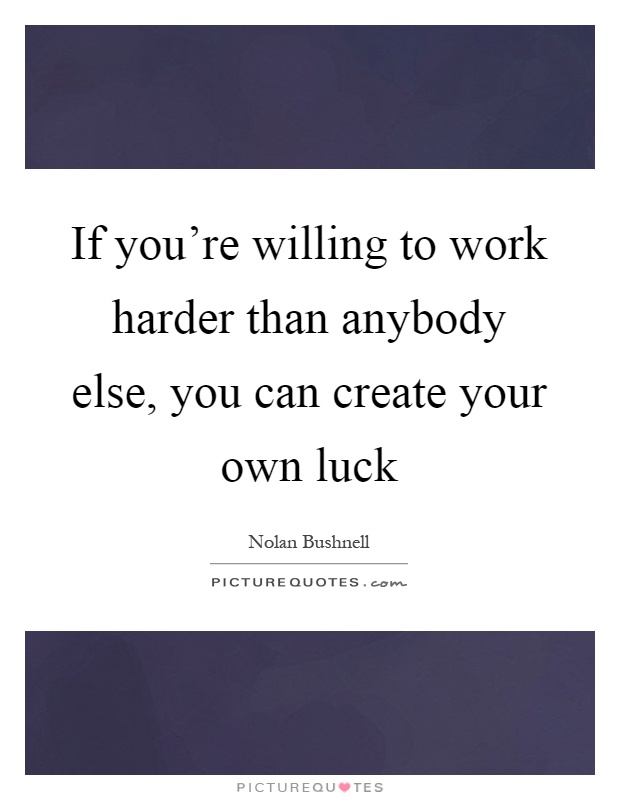 If you're willing to work harder than anybody else, you can create your own luck Picture Quote #1