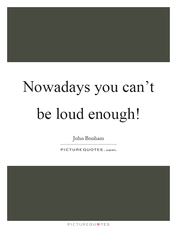 Nowadays you can't be loud enough! Picture Quote #1