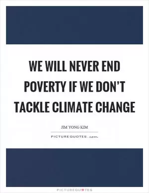 We will never end poverty if we don’t tackle climate change Picture Quote #1