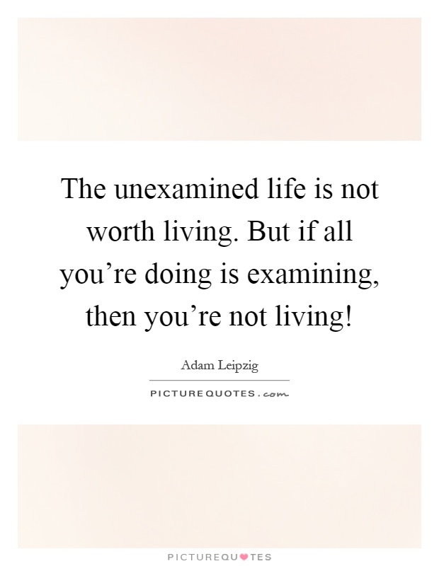 The unexamined life is not worth living. But if all you're doing is examining, then you're not living! Picture Quote #1