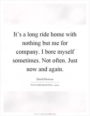 It’s a long ride home with nothing but me for company. I bore myself sometimes. Not often. Just now and again Picture Quote #1