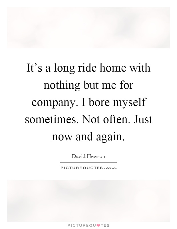 It's a long ride home with nothing but me for company. I bore myself sometimes. Not often. Just now and again Picture Quote #1
