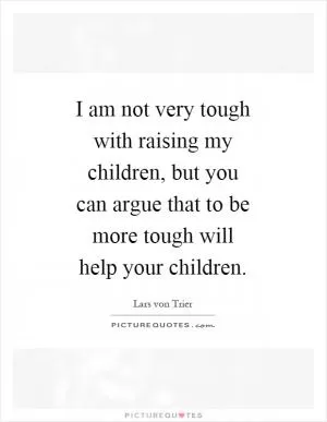 I am not very tough with raising my children, but you can argue that to be more tough will help your children Picture Quote #1
