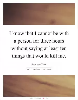 I know that I cannot be with a person for three hours without saying at least ten things that would kill me Picture Quote #1
