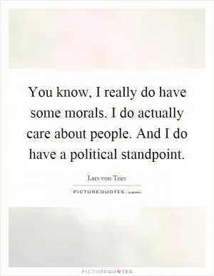 You know, I really do have some morals. I do actually care about people. And I do have a political standpoint Picture Quote #1