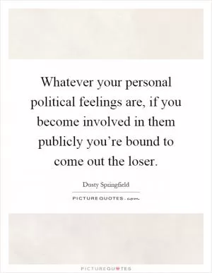Whatever your personal political feelings are, if you become involved in them publicly you’re bound to come out the loser Picture Quote #1