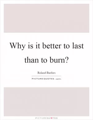 Why is it better to last than to burn? Picture Quote #1