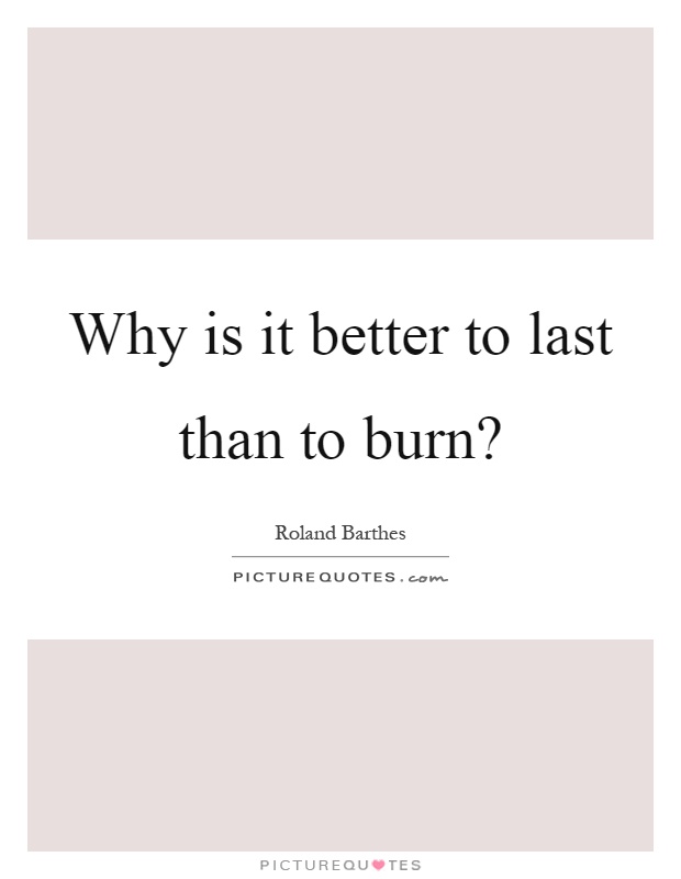 Why is it better to last than to burn? Picture Quote #1