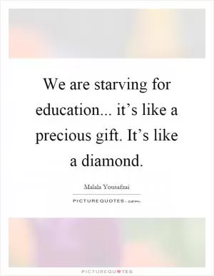 We are starving for education... it’s like a precious gift. It’s like a diamond Picture Quote #1