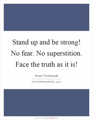 Stand up and be strong! No fear. No superstition. Face the truth as it is! Picture Quote #1