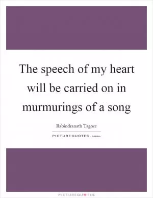 The speech of my heart will be carried on in murmurings of a song Picture Quote #1