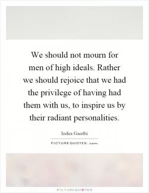 We should not mourn for men of high ideals. Rather we should rejoice that we had the privilege of having had them with us, to inspire us by their radiant personalities Picture Quote #1