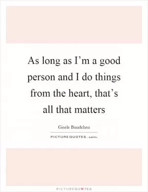 As long as I’m a good person and I do things from the heart, that’s all that matters Picture Quote #1