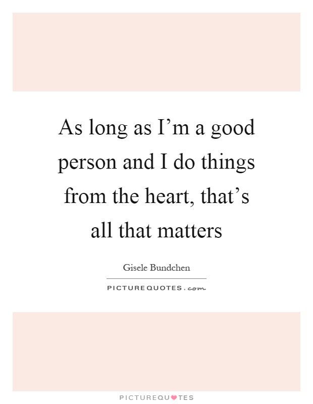 As long as I'm a good person and I do things from the heart, that's all that matters Picture Quote #1