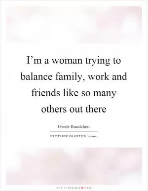 I’m a woman trying to balance family, work and friends like so many others out there Picture Quote #1