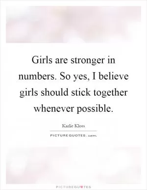 Girls are stronger in numbers. So yes, I believe girls should stick together whenever possible Picture Quote #1