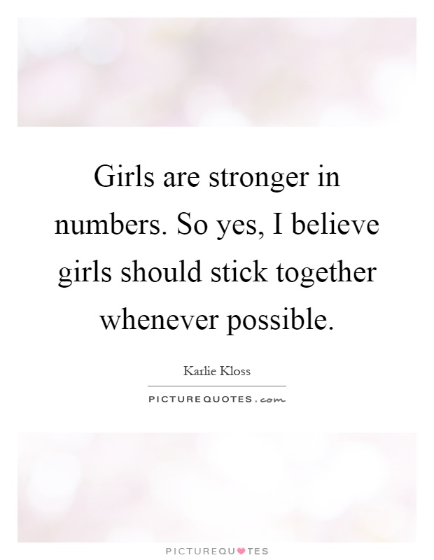 Girls are stronger in numbers. So yes, I believe girls should stick together whenever possible Picture Quote #1
