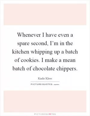 Whenever I have even a spare second, I’m in the kitchen whipping up a batch of cookies. I make a mean batch of chocolate chippers Picture Quote #1